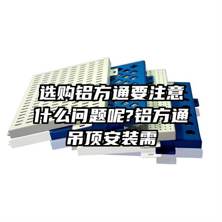 選購(gòu)鋁方通要注意什么問(wèn)題呢?鋁方通吊頂安裝需