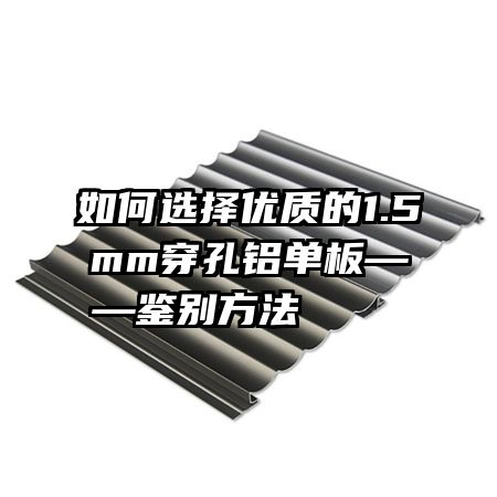 如何選擇優(yōu)質(zhì)的1.5mm穿孔鋁單板——鑒別方法    