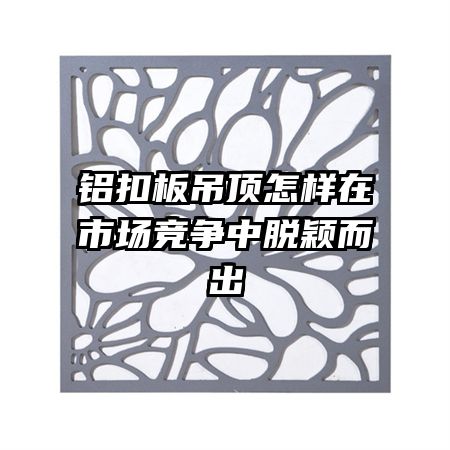 鋁扣板吊頂怎樣在市場(chǎng)競(jìng)爭(zhēng)中脫穎而出