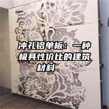 沖孔鋁單板：一種極具性價(jià)比的建筑材料   