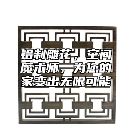 鋁制雕花，空間魔術師，為您的家變出無限可能