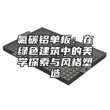 氟碳鋁單板：在綠色建筑中的美學(xué)探索與風(fēng)格塑造